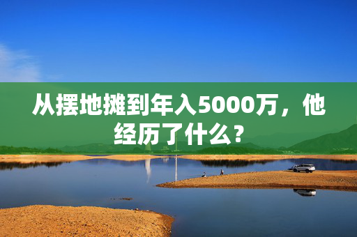 从摆地摊到年入5000万，他经历了什么？