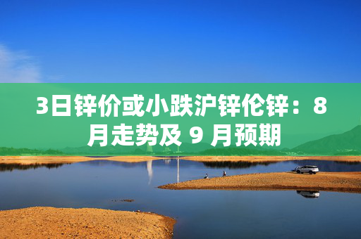 3日锌价或小跌沪锌伦锌：8 月走势及 9 月预期