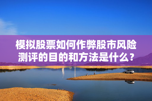 模拟股票如何作弊股市风险测评的目的和方法是什么？这种测评如何帮助投资者管理投资风险？