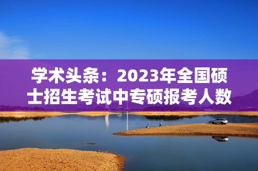 学术头条：2023年全国硕士招生考试中专硕报考人数超六成，日本研究发现宇宙中氘元素的藏身之处