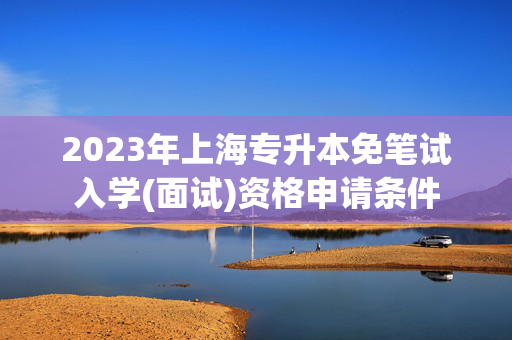 2023年上海专升本免笔试入学(面试)资格申请条件