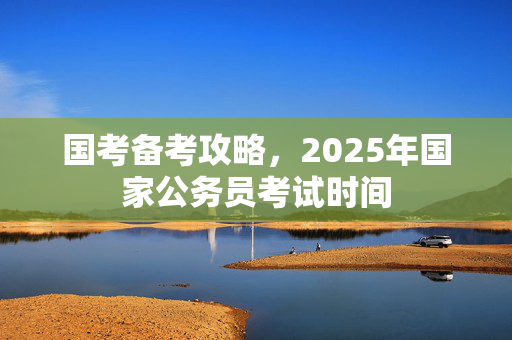 国考备考攻略，2025年国家公务员考试时间