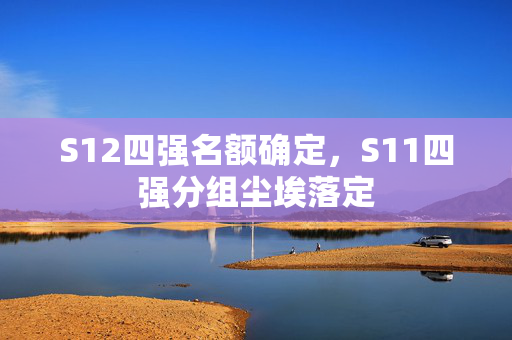 S12四强名额确定，S11四强分组尘埃落定