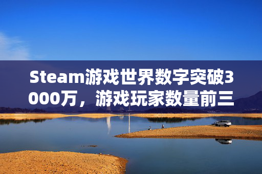 Steam游戏世界数字突破3000万，游戏玩家数量前三游戏分析