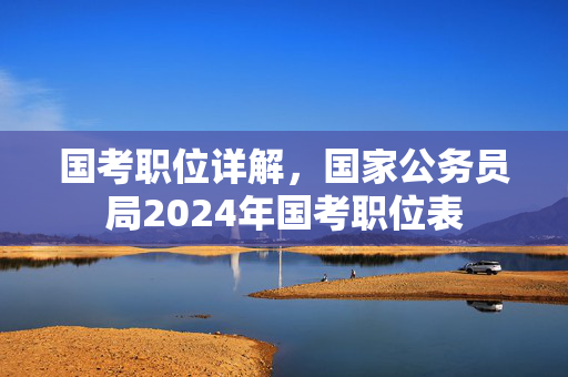 国考职位详解，国家公务员局2024年国考职位表