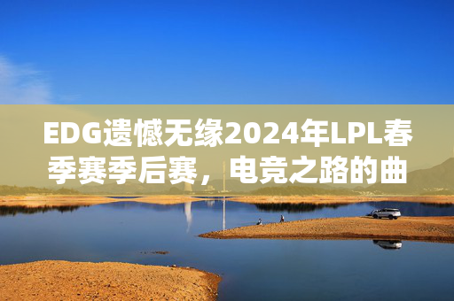 EDG遗憾无缘2024年LPL春季赛季后赛，电竞之路的曲折与辉煌