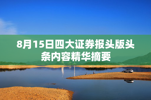 8月15日四大证券报头版头条内容精华摘要