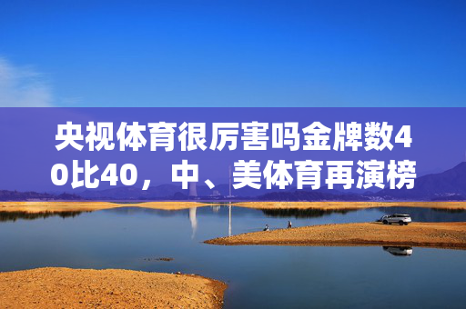 央视体育很厉害吗金牌数40比40，中、美体育再演榜首龙虎斗，中国创境外参赛历史最佳战绩！