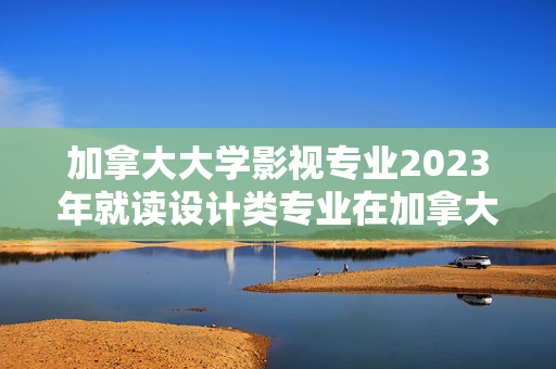 加拿大大学影视专业2023年就读设计类专业在加拿大该如何择校？设计类专业录取要求高吗？