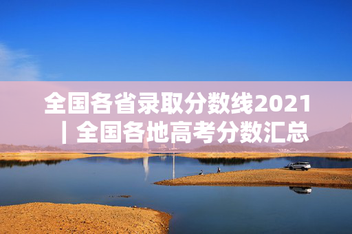 全国各省录取分数线2021｜全国各地高考分数汇总