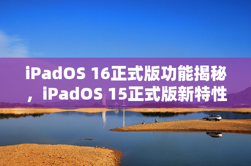 iPadOS 16正式版功能揭秘，iPadOS 15正式版新特性