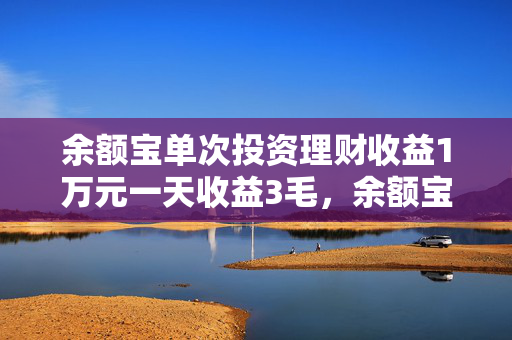 余额宝单次投资理财收益1万元一天收益3毛，余额宝等货基收益率跌至历史新低 货币基金吸引力下降