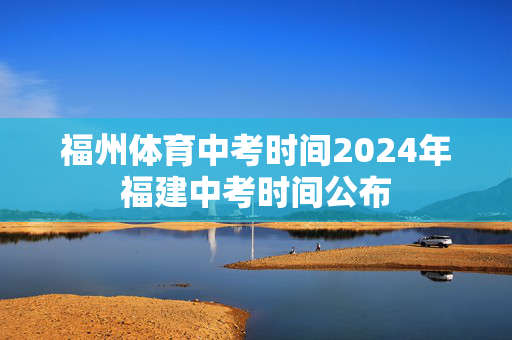 福州体育中考时间2024年福建中考时间公布