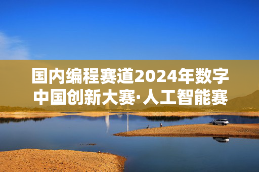 国内编程赛道2024年数字中国创新大赛·人工智能赛道赛题发布