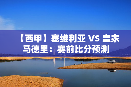 【西甲】塞维利亚 VS 皇家马德里：赛前比分预测