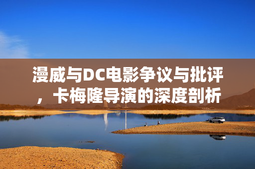 漫威与DC电影争议与批评，卡梅隆导演的深度剖析