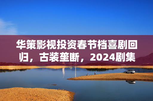 华策影视投资春节档喜剧回归，古装垄断，2024剧集春节档有自己的合家欢