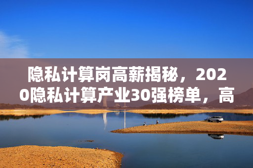 隐私计算岗高薪揭秘，2020隐私计算产业30强榜单，高薪酬岗位解析