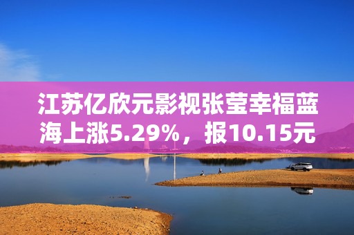 江苏亿欣元影视张莹幸福蓝海上涨5.29%，报10.15元／股