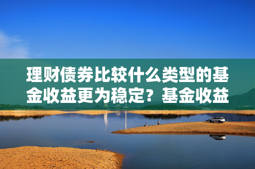 理财债券比较什么类型的基金收益更为稳定？基金收益的稳定性如何衡量？