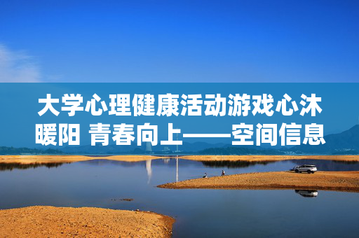 大学心理健康活动游戏心沐暖阳 青春向上——空间信息与测绘工程学院开展12·5心理健康月活动