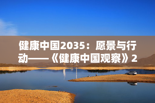 健康中国2035：愿景与行动——《健康中国观察》2024年第7期