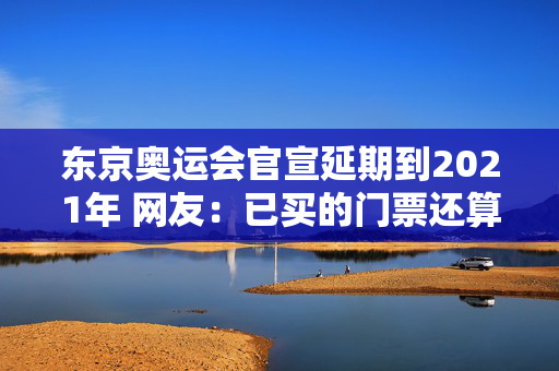 东京奥运会官宣延期到2021年 网友：已买的门票还算数吗？