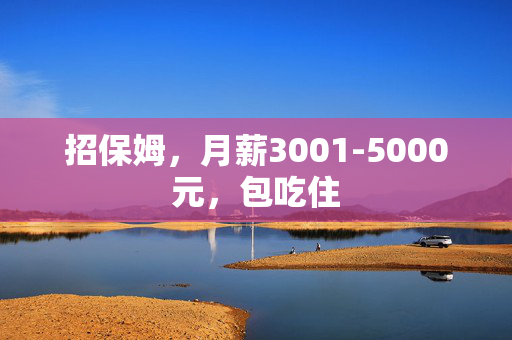 招保姆，月薪3001-5000元，包吃住