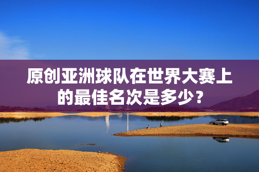 原创亚洲球队在世界大赛上的最佳名次是多少？