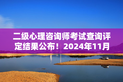 二级心理咨询师考试查询评定结果公布！2024年11月心理咨询师考试成绩快速查询入口！