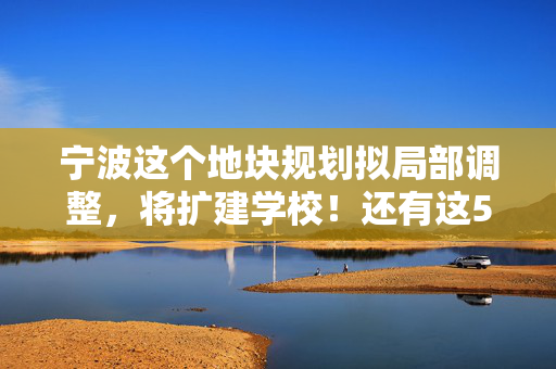 宁波这个地块规划拟局部调整，将扩建学校！还有这5所幼儿园，今年9月建成投用