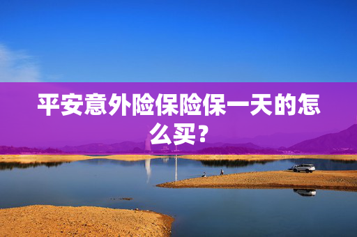 平安意外险保险保一天的怎么买？