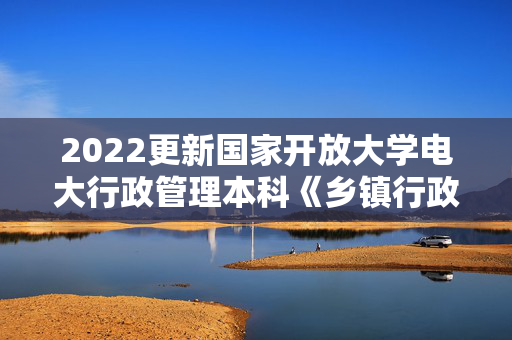 2022更新国家开放大学电大行政管理本科《乡镇行政管理体制改革存在的问题与对策研究》论文