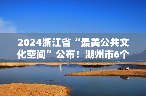 2024浙江省“最美公共文化空间”公布！湖州市6个空间上榜！