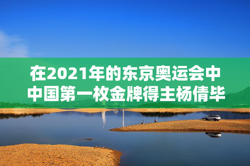 在2021年的东京奥运会中中国第一枚金牌得主杨倩毕业于清华大学