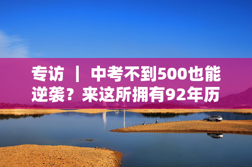 专访 ｜ 中考不到500也能逆袭？来这所拥有92年历史的学校“低进高出”！