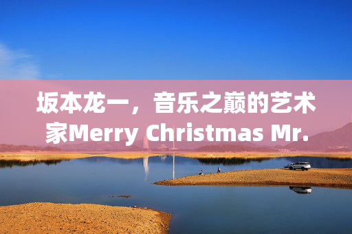 坂本龙一，音乐之巅的艺术家Merry Christmas Mr. Lawrence