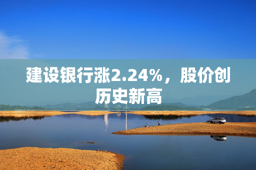 建设银行涨2.24%，股价创历史新高