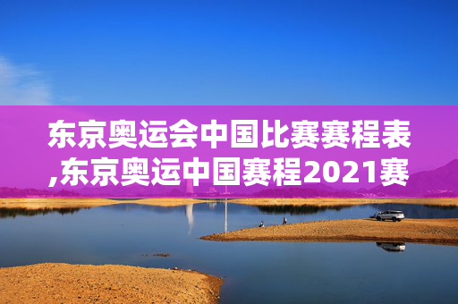 东京奥运会中国比赛赛程表,东京奥运中国赛程2021赛程表