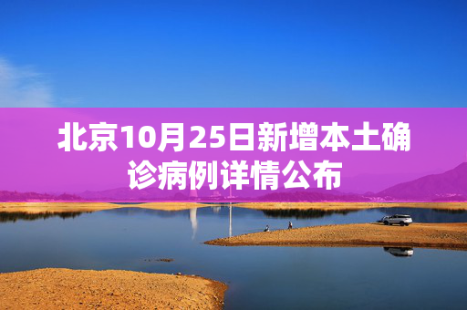 北京10月25日新增本土确诊病例详情公布