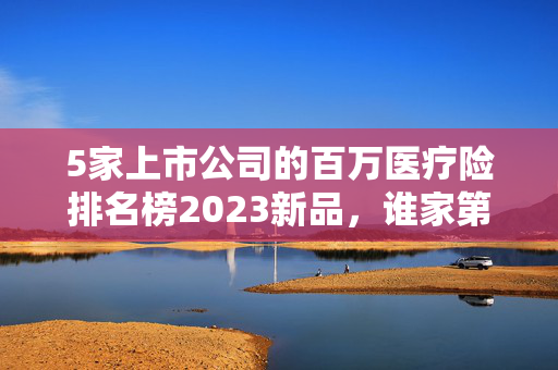 5家上市公司的百万医疗险排名榜2023新品，谁家第一，哪家最好