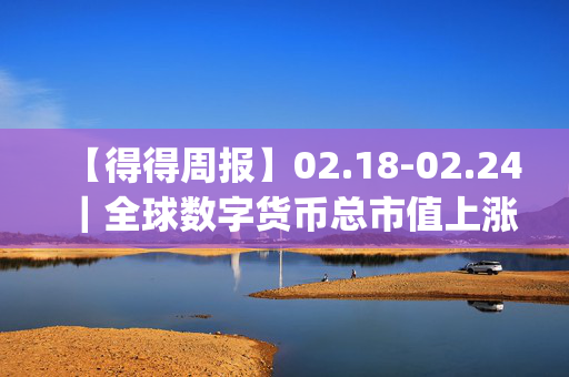 【得得周报】02.18-02.24｜全球数字货币总市值上涨17.87%，日本瑞穗金融集团将于下月推出J币