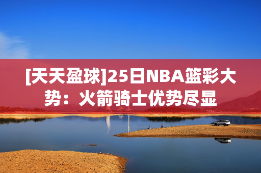 [天天盈球]25日NBA篮彩大势：火箭骑士优势尽显