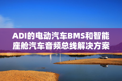 ADI的电动汽车BMS和智能座舱汽车音频总线解决方案