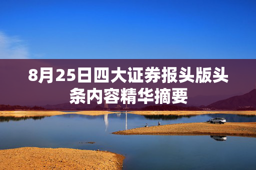 8月25日四大证券报头版头条内容精华摘要