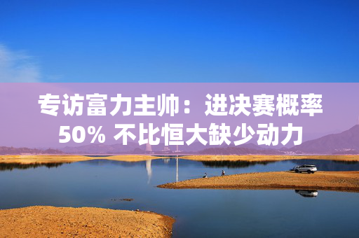 专访富力主帅：进决赛概率50% 不比恒大缺少动力