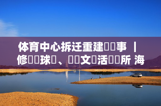 体育中心拆迁重建辦實事 ｜ 修繕籃球場、籌劃文體活動場所 海南回應群眾健身需求