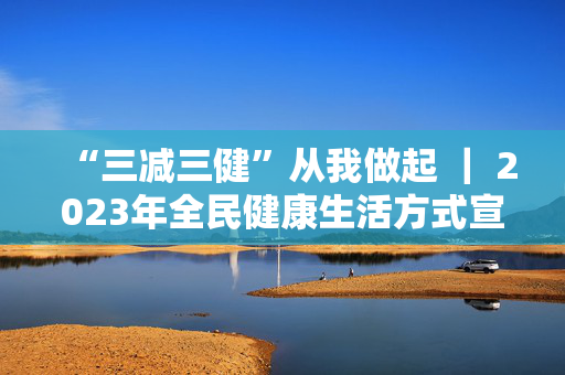 “三减三健”从我做起 ｜ 2023年全民健康生活方式宣传月活动9月1日正式启动