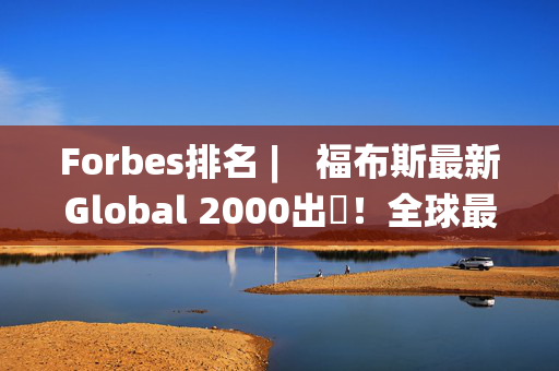 Forbes排名 ︳ 福布斯最新Global 2000出爐！全球最大上市公司排名Apple十強不入？NVIDIA市值按年上漲230%！香港哪間公司超越長和、新鴻基？