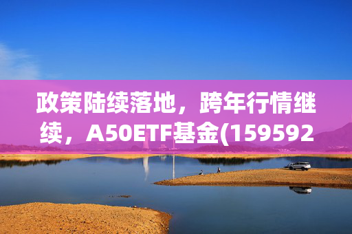 政策陆续落地，跨年行情继续，A50ETF基金(159592)单日成交额近2亿元